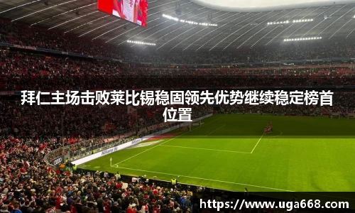 拜仁主场击败莱比锡稳固领先优势继续稳定榜首位置