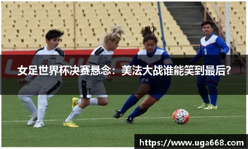 女足世界杯决赛悬念：美法大战谁能笑到最后？