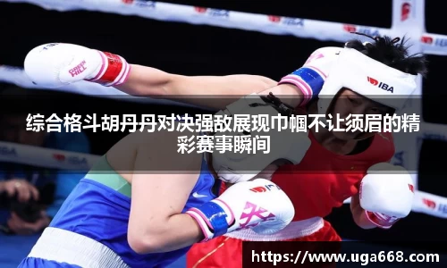 综合格斗胡丹丹对决强敌展现巾帼不让须眉的精彩赛事瞬间