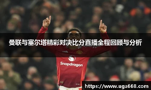曼联与塞尔塔精彩对决比分直播全程回顾与分析