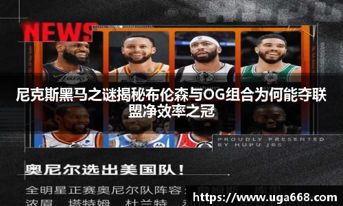 尼克斯黑马之谜揭秘布伦森与OG组合为何能夺联盟净效率之冠