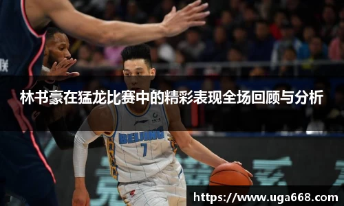 林书豪在猛龙比赛中的精彩表现全场回顾与分析