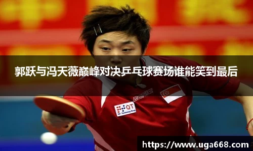 郭跃与冯天薇巅峰对决乒乓球赛场谁能笑到最后