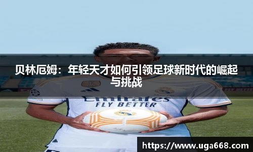 贝林厄姆：年轻天才如何引领足球新时代的崛起与挑战