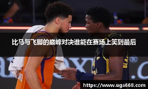 比马与飞脚的巅峰对决谁能在赛场上笑到最后
