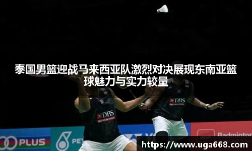 泰国男篮迎战马来西亚队激烈对决展现东南亚篮球魅力与实力较量