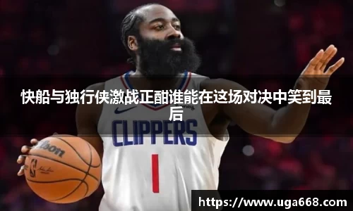 快船与独行侠激战正酣谁能在这场对决中笑到最后