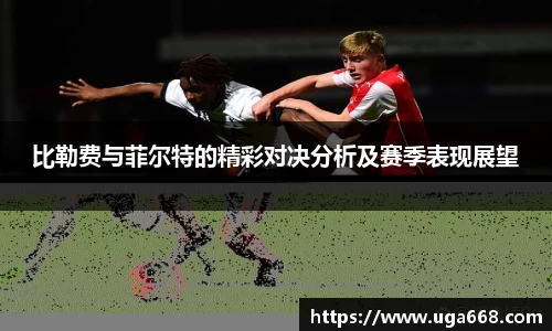 比勒费与菲尔特的精彩对决分析及赛季表现展望