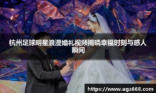 杭州足球明星浪漫婚礼视频揭晓幸福时刻与感人瞬间