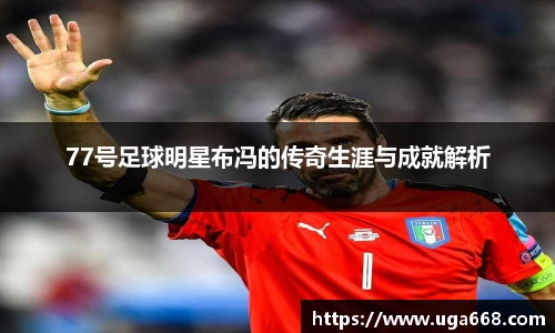 77号足球明星布冯的传奇生涯与成就解析