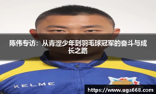 陈伟专访：从青涩少年到羽毛球冠军的奋斗与成长之路