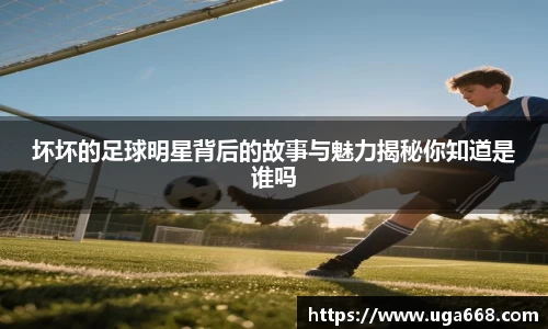 坏坏的足球明星背后的故事与魅力揭秘你知道是谁吗